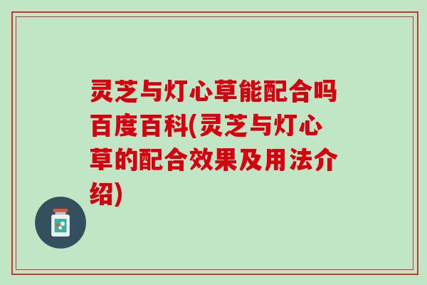 灵芝与灯心草能配合吗百度百科(灵芝与灯心草的配合效果及用法介绍)