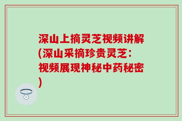 深山上摘灵芝视频讲解(深山采摘珍贵灵芝:视频展现神秘秘密) 深山上摘灵芝视频讲解(深山采摘珍贵灵芝:视频展现神秘秘密)