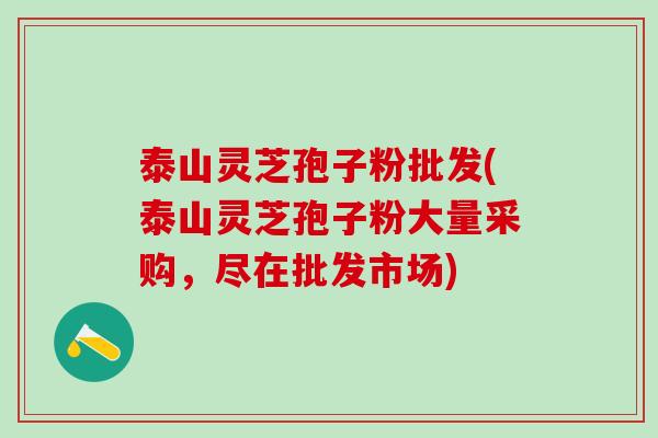 泰山灵芝孢子粉批发(泰山灵芝孢子粉大量采购，尽在批发市场)