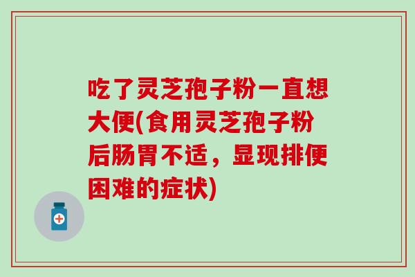 吃了灵芝孢子粉一直想大便(食用灵芝孢子粉后肠胃不适，显现排便困难的症状)