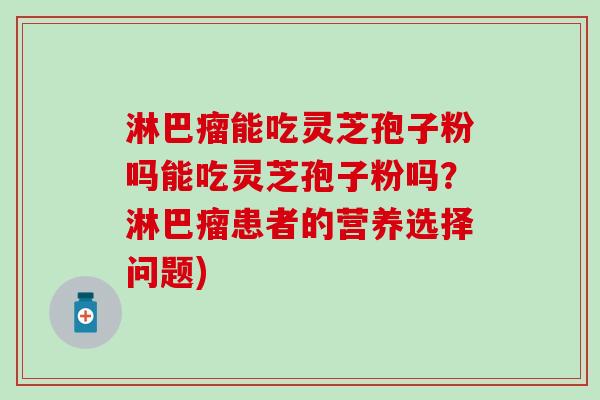 淋巴瘤能吃灵芝孢子粉吗能吃灵芝孢子粉吗？淋巴瘤患者的营养选择问题)