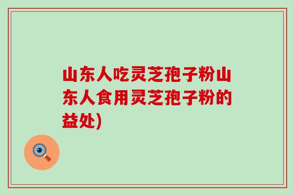 山东人吃灵芝孢子粉山东人食用灵芝孢子粉的益处)
