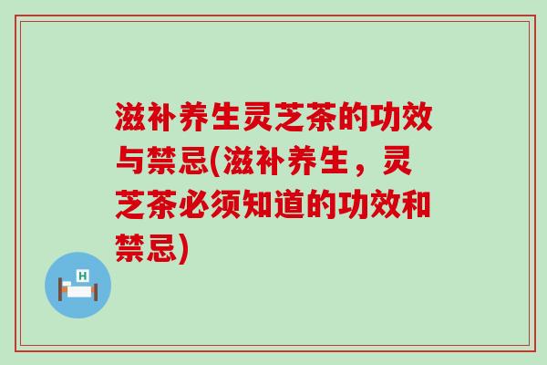 滋补养生灵芝茶的功效与禁忌(滋补养生,灵芝茶必须知道的功效和禁忌) 滋补养生灵芝茶的功效与禁忌(滋补养生,灵芝茶必须知道的功效和禁忌)