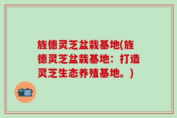 旌德灵芝盆栽基地(旌德灵芝盆栽基地：打造灵芝生态养殖基地。)