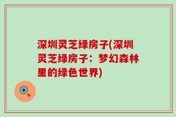 深圳灵芝绿房子(深圳灵芝绿房子：梦幻森林里的绿色世界)