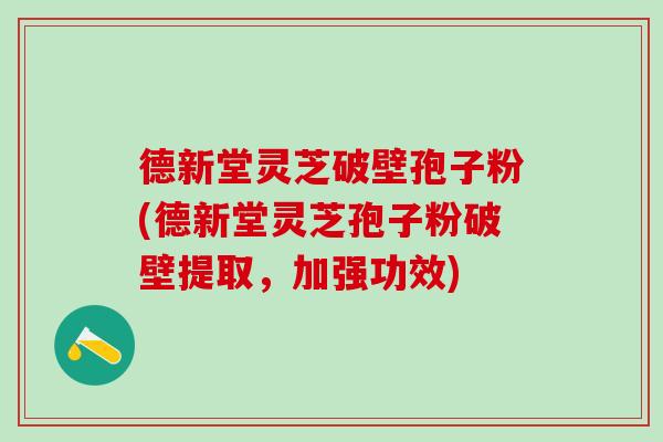 德新堂灵芝破壁孢子粉(德新堂灵芝孢子粉破壁提取，加强功效)