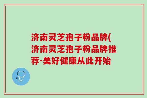 济南灵芝孢子粉品牌(济南灵芝孢子粉品牌推荐-美好健康从此开始