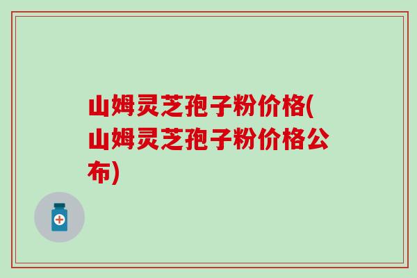 山姆灵芝孢子粉价格(山姆灵芝孢子粉价格公布)