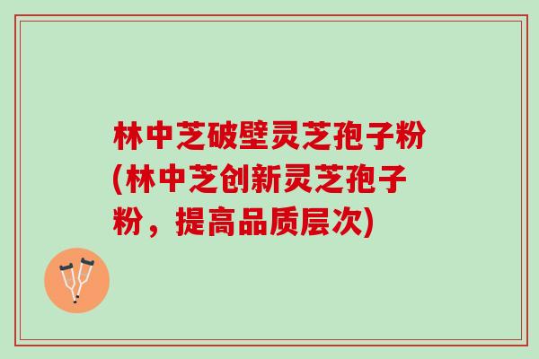 林中芝破壁灵芝孢子粉(林中芝创新灵芝孢子粉，提高品质层次)