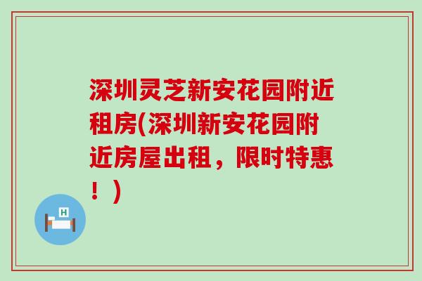 深圳灵芝新安花园附近租房(深圳新安花园附近房屋出租，限时特惠！)
