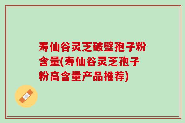 寿仙谷灵芝破壁孢子粉含量(寿仙谷灵芝孢子粉高含量产品推荐)