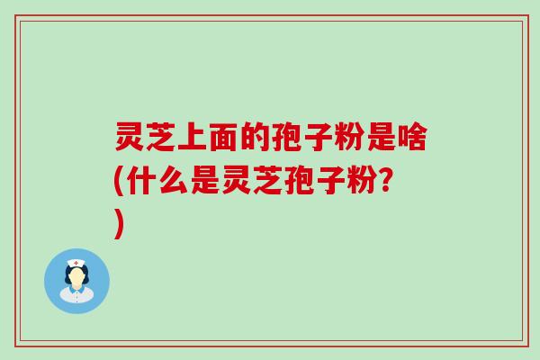 灵芝上面的孢子粉是啥(什么是灵芝孢子粉？)
