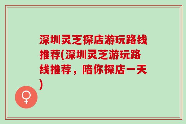 深圳灵芝探店游玩路线推荐(深圳灵芝游玩路线推荐，陪你探店一天)