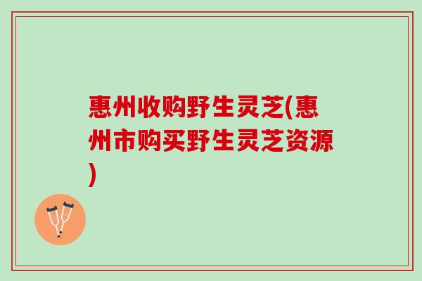 惠州收购野生灵芝(惠州市购买野生灵芝资源)