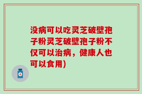 没病可以吃灵芝破壁孢子粉灵芝破壁孢子粉不仅可以治病，健康人也可以食用)