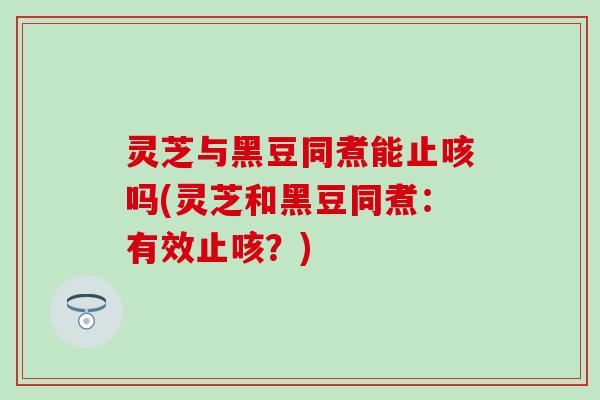 灵芝与黑豆同煮能止咳吗(灵芝和黑豆同煮：有效止咳？)