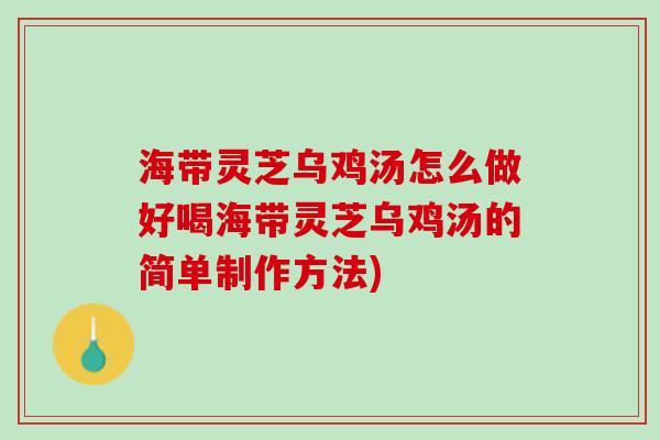 海带灵芝乌鸡汤怎么做好喝海带灵芝乌鸡汤的简单制作方法)