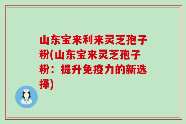 山东宝来利来灵芝孢子粉(山东宝来灵芝孢子粉：提升免疫力的新选择)