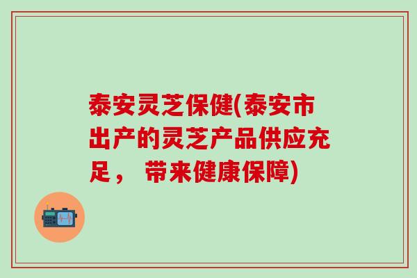 泰安灵芝保健(泰安市出产的灵芝产品供应充足， 带来健康保障)