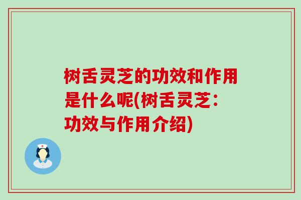 树舌灵芝的功效和作用是什么呢(树舌灵芝：功效与作用介绍)