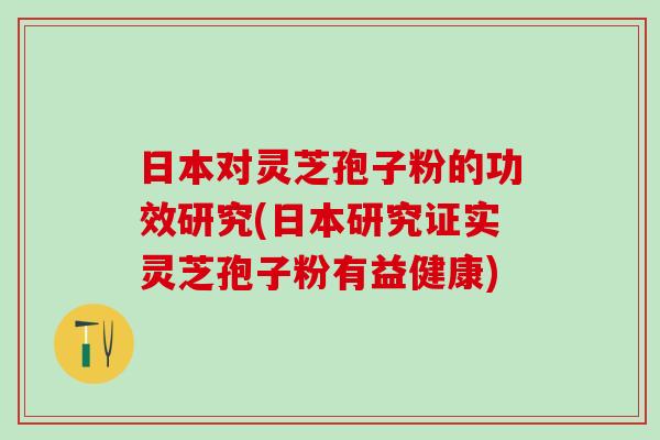 日本对灵芝孢子粉的功效研究(日本研究证实灵芝孢子粉有益健康)