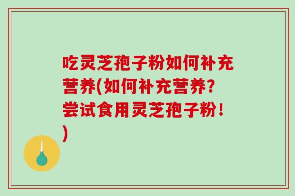 吃灵芝孢子粉如何补充营养(如何补充营养？尝试食用灵芝孢子粉！)