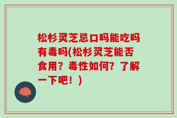 松杉灵芝忌口吗能吃吗有毒吗(松杉灵芝能否食用？毒性如何？了解一下吧！)