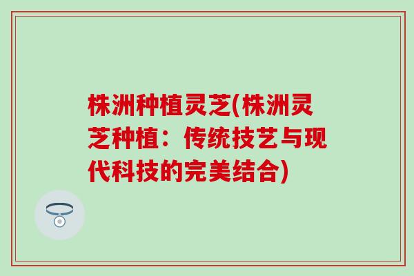 株洲种植灵芝(株洲灵芝种植：传统技艺与现代科技的完美结合)