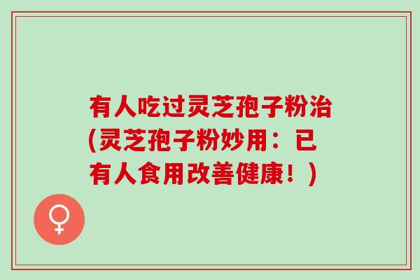 有人吃过灵芝孢子粉治(灵芝孢子粉妙用：已有人食用改善健康！)