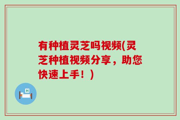有种植灵芝吗视频(灵芝种植视频分享，助您快速上手！)