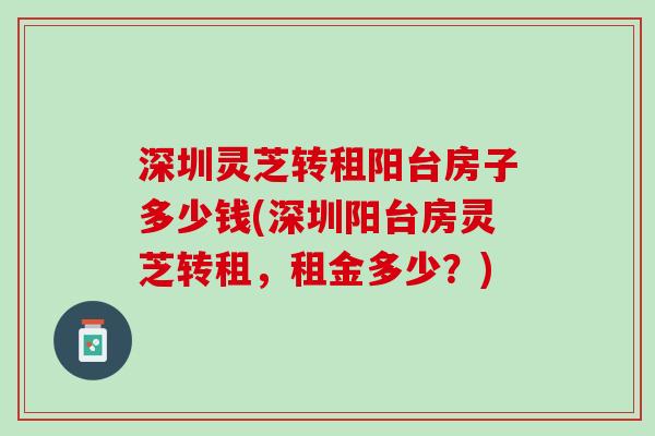 深圳灵芝转租阳台房子多少钱(深圳阳台房灵芝转租，租金多少？)
