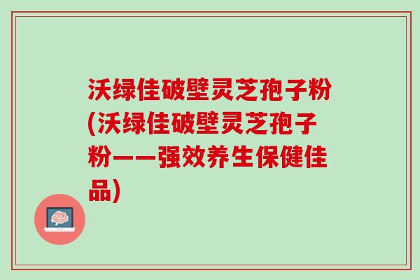 沃绿佳破壁灵芝孢子粉(沃绿佳破壁灵芝孢子粉——强效养生保健佳品)