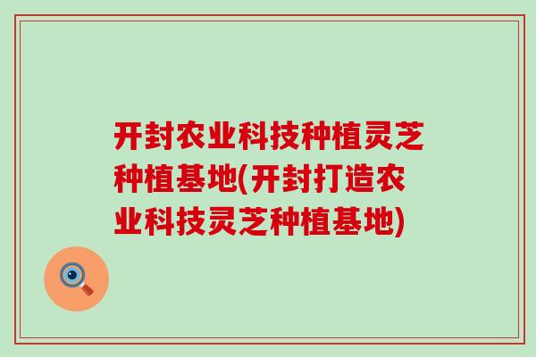 开封农业科技种植灵芝种植基地(开封打造农业科技灵芝种植基地)