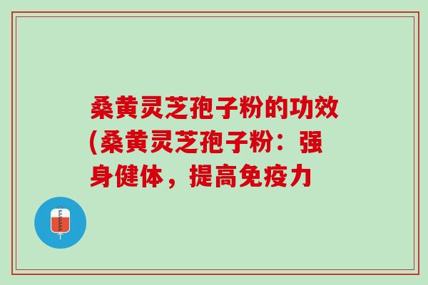 桑黄灵芝孢子粉的功效(桑黄灵芝孢子粉：强身健体，提高免疫力