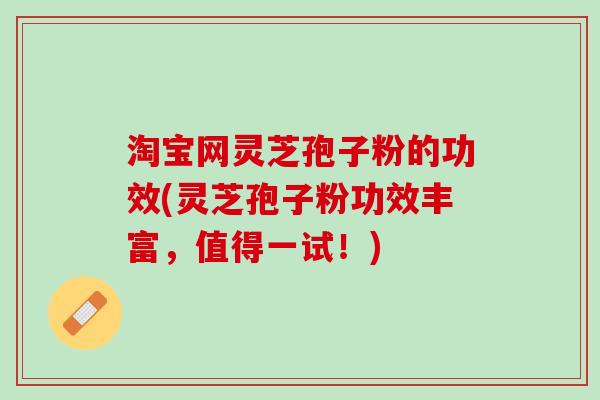 淘宝网灵芝孢子粉的功效(灵芝孢子粉功效丰富，值得一试！)