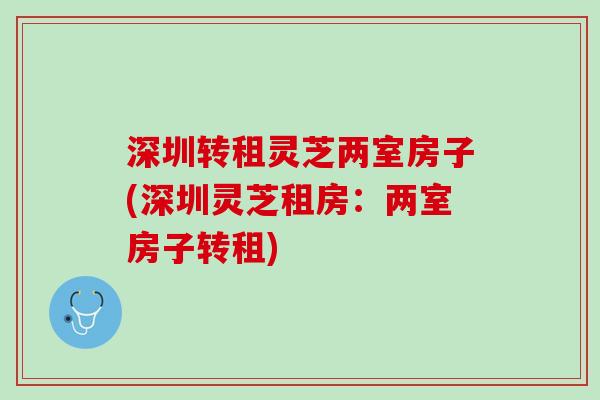 深圳转租灵芝两室房子(深圳灵芝租房:两室房子转租) 深圳转租灵芝两室房子(深圳灵芝租房:两室房子转租)