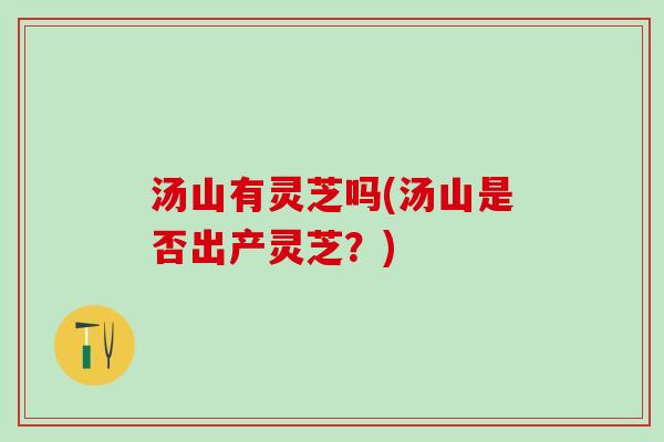 汤山有灵芝吗(汤山是否出产灵芝？)