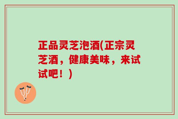 正品灵芝泡酒(正宗灵芝酒，健康美味，来试试吧！)