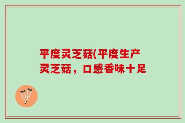 平度灵芝菇(平度生产灵芝菇，口感香味十足