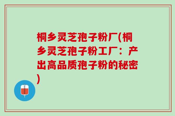 桐乡灵芝孢子粉厂(桐乡灵芝孢子粉工厂：产出高品质孢子粉的秘密)
