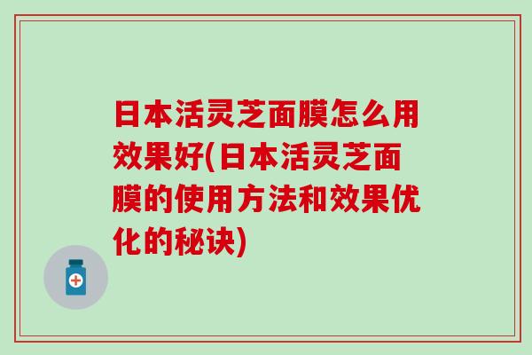 日本活灵芝面膜怎么用效果好(日本活灵芝面膜的使用方法和效果优化的秘诀)