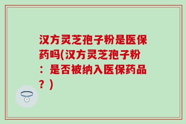 汉方灵芝孢子粉是医保药吗(汉方灵芝孢子粉：是否被纳入医保药品？)