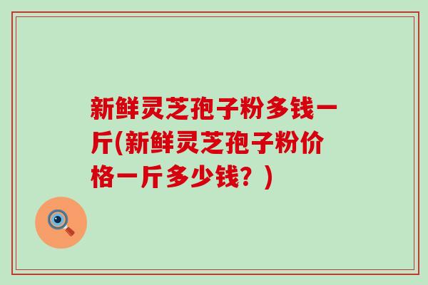 新鲜灵芝孢子粉多钱一斤(新鲜灵芝孢子粉价格一斤多少钱？)