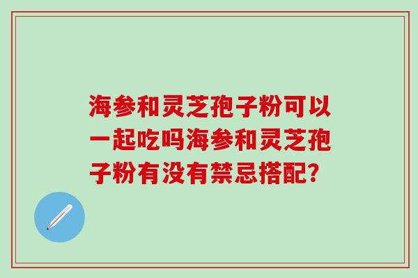 海参和灵芝孢子粉可以一起吃吗海参和灵芝孢子粉有没有禁忌搭配？