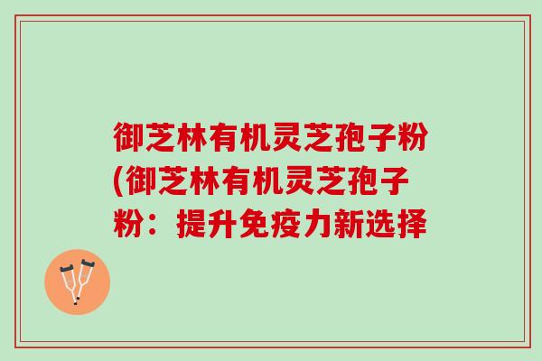 御芝林有机灵芝孢子粉(御芝林有机灵芝孢子粉：提升免疫力新选择