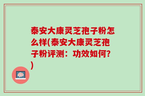 泰安大康灵芝孢子粉怎么样(泰安大康灵芝孢子粉评测：功效如何？)