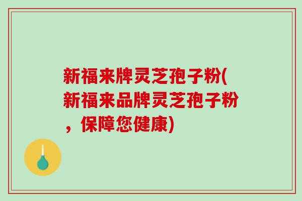 新福来牌灵芝孢子粉(新福来品牌灵芝孢子粉，保障您健康)