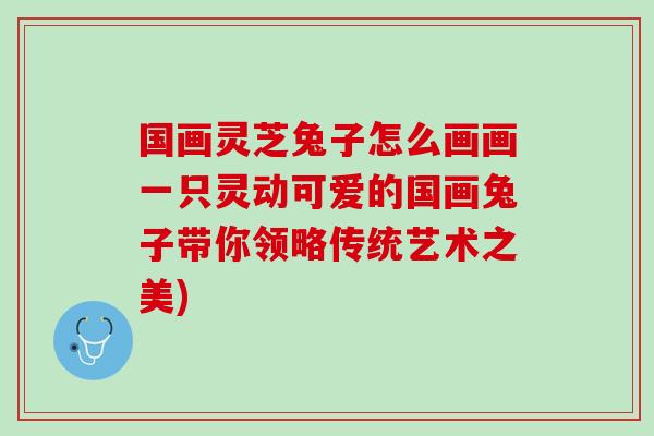 国画灵芝兔子怎么画画一只灵动可爱的国画兔子带你领略传统艺术之美)