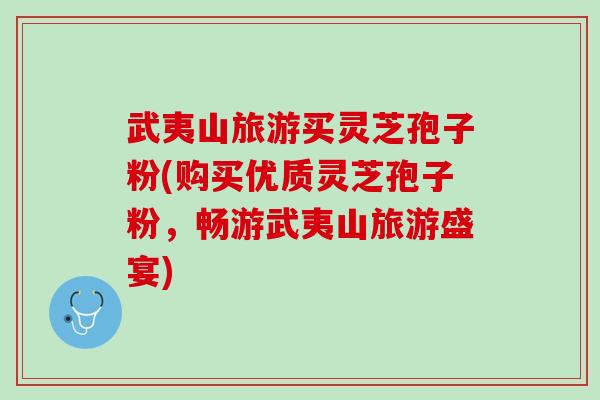 武夷山旅游买灵芝孢子粉(购买优质灵芝孢子粉，畅游武夷山旅游盛宴)