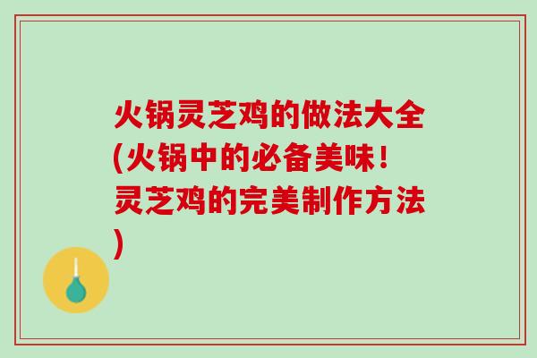 火锅灵芝鸡的做法大全(火锅中的必备美味!灵芝鸡的完美制作方法) 火锅灵芝鸡的做法大全(火锅中的必备美味!灵芝鸡的完美制作方法)